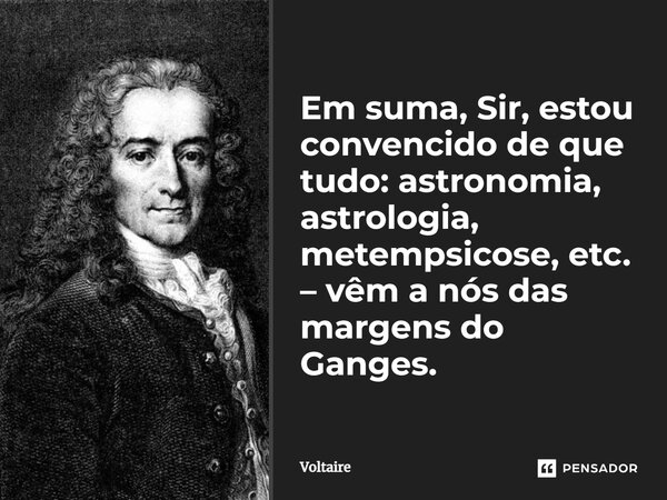 ⁠Em suma, Sir, estou convencido de que tudo: astronomia, astrologia, metempsicose, etc. – vêm a nós das margens do Ganges.... Frase de Voltaire.