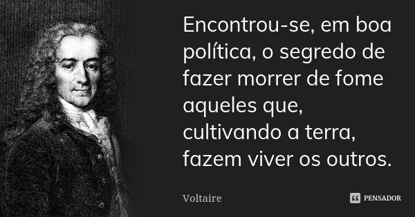 Encontrou-se, em boa política, o segredo de fazer morrer de fome aqueles que, cultivando a terra, fazem viver os outros.... Frase de Voltaire.
