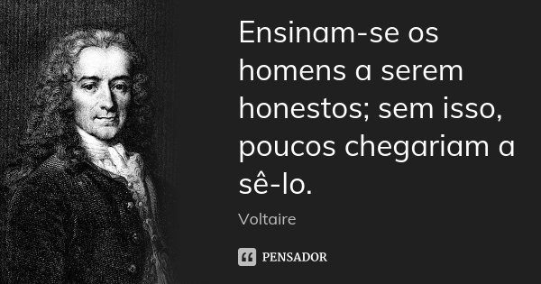 Ensinam-se os homens a serem honestos; sem isso, poucos chegariam a sê-lo.... Frase de Voltaire.