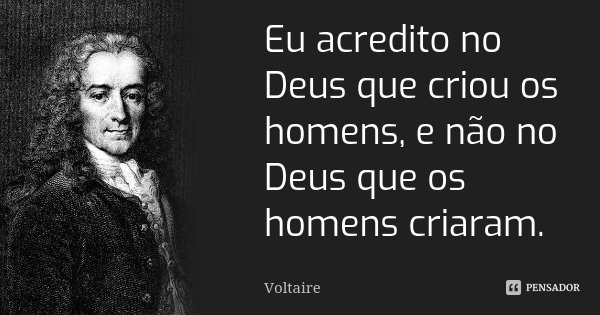 Eu acredito no Deus que criou os homens, e não no Deus que os homens criaram.... Frase de Voltaire.