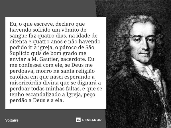 ⁠Eu, o que escreve, declaro que havendo sofrido um vômito de sangue faz quatro dias, na idade de oitenta e quatro anos e não havendo podido ir a igreja, o pároc... Frase de Voltaire.