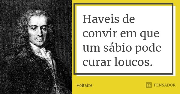 Haveis de convir em que um sábio pode curar loucos.... Frase de Voltaire.