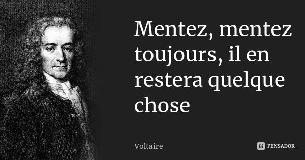 Mentez, mentez toujours, il en restera quelque chose... Frase de Voltaire.
