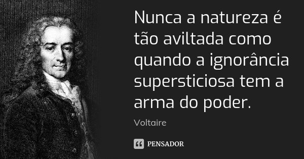 Nunca a natureza é tão aviltada como quando a ignorância supersticiosa tem a arma do poder.... Frase de Voltaire.