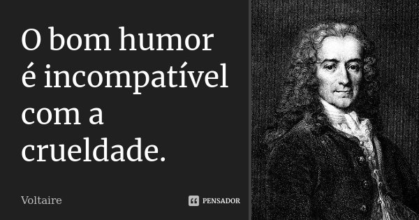 O bom humor é incompatível com a crueldade.... Frase de Voltaire.