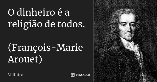 O dinheiro é a religião de todos. (François-Marie Arouet)... Frase de Voltaire.
