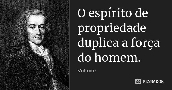 O espírito de propriedade duplica a força do homem.... Frase de Voltaire.