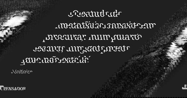 O estudo da metafísica consiste em procurar, num quarto escuro, um gato preto que não está lá.... Frase de Voltaire.