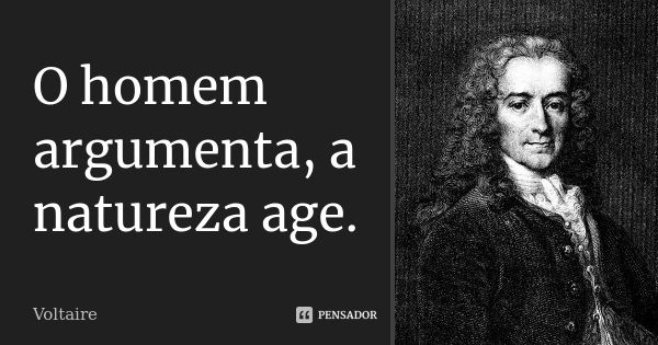 O homem argumenta, a natureza age.... Frase de Voltaire.