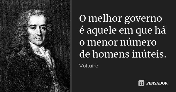 O melhor governo é aquele em que há o menor número de homens inúteis.... Frase de Voltaire.