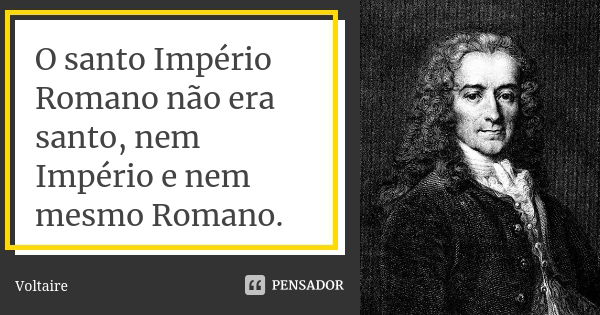 O santo Império Romano não era santo, nem Império e nem mesmo Romano.... Frase de voltaire.