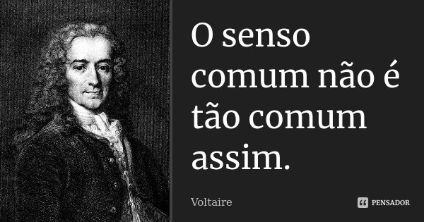 O senso comum não é tão comum assim.... Frase de Voltaire.