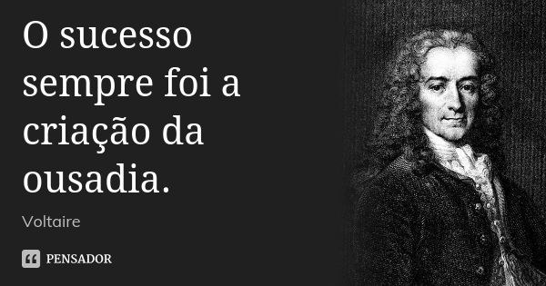 O sucesso sempre foi a criação da ousadia.... Frase de Voltaire.