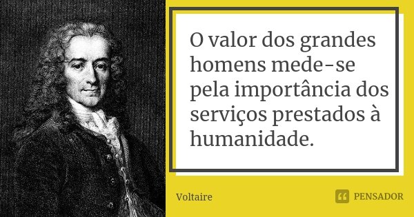 O valor dos grandes homens mede-se pela importância dos serviços prestados à humanidade.... Frase de Voltaire.