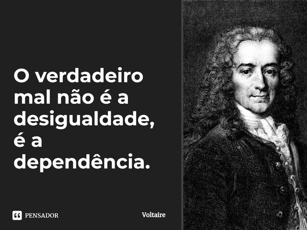 ⁠O verdadeiro mal não é a desigualdade, é a dependência.... Frase de Voltaire.