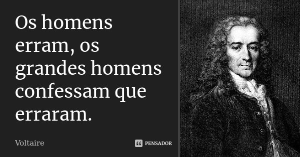 Os homens erram, os grandes homens confessam que erraram.... Frase de Voltaire.