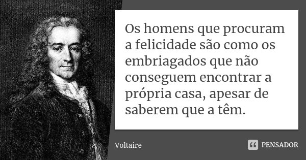 Os homens que procuram a felicidade são como os embriagados que não conseguem encontrar a própria casa, apesar de saberem que a têm.... Frase de Voltaire.