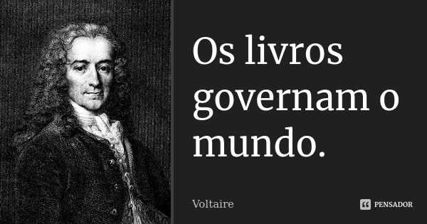 Os livros governam o mundo.... Frase de Voltaire.