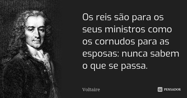 Os reis são para os seus ministros como os cornudos para as esposas: nunca sabem o que se passa.... Frase de Voltaire.