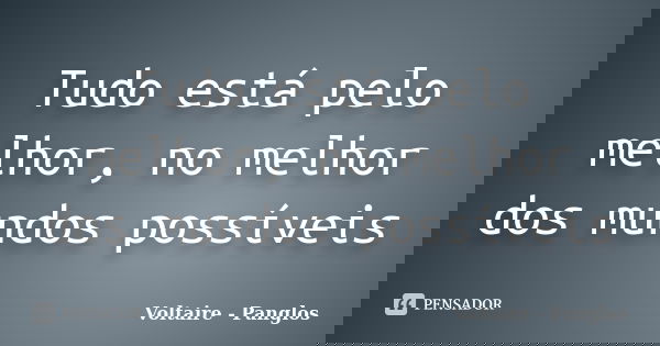 Tudo está pelo melhor, no melhor dos mundos possíveis... Frase de Voltaire - Panglos.