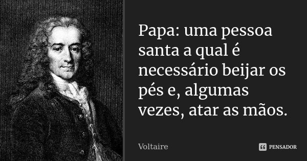 Papa: uma pessoa santa a qual é necessário beijar os pés e, algumas vezes, atar as mãos.... Frase de Voltaire.