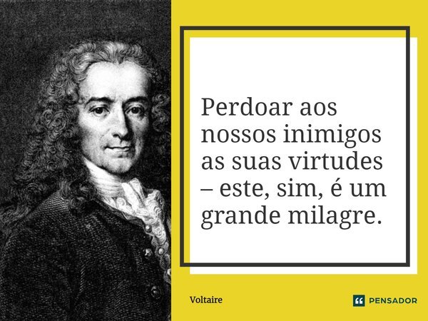 Perdoar aos nossos inimigos as suas virtudes - este, sim, é um grande milagre.... Frase de Voltaire.