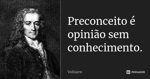 Preconceito é opinião sem conhecimento.... Frase de Voltaire.