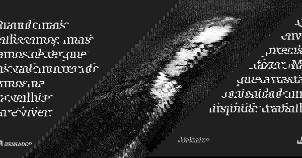 Quando mais envelhecemos, mais precisamos de ter que fazer. Mais vale morrer do que arrastarmos na ociosidade uma velhice insípida: trabalhar é viver.... Frase de Voltaire.