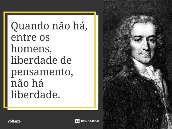 Quando não há, entre os homens, liberdade de pensamento, não há liberdade.... Frase de Voltaire.