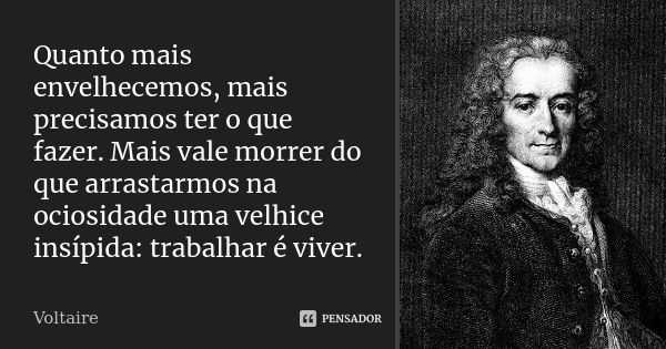 Quanto mais envelhecemos, mais precisamos ter o que fazer. Mais vale morrer do que arrastarmos na ociosidade uma velhice insípida: trabalhar é viver.... Frase de Voltaire.