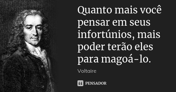 Quanto mais você pensar em seus infortúnios, mais poder terão eles para magoá-lo.... Frase de Voltaire.