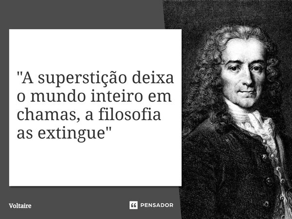⁠"A superstição deixa o mundo inteiro em chamas, a filosofia as extingue"... Frase de Voltaire.