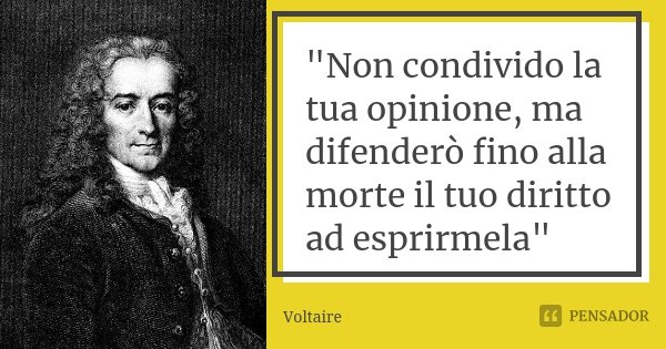 "Non condivido la tua opinione, ma difenderò fino alla morte il tuo diritto ad esprirmela"... Frase de Voltaire..