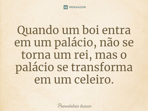 Quando um boi entra em um palácio, não se torna um rei, mas o palácio se transforma em um celeiro.... Frase de Provérbio turco.