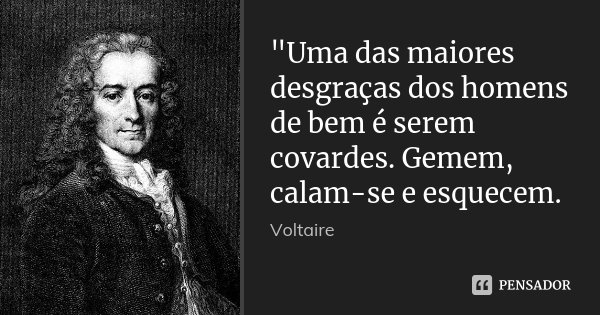 "Uma das maiores desgraças dos homens de bem é serem covardes. Gemem, calam-se e esquecem.... Frase de Voltaire.