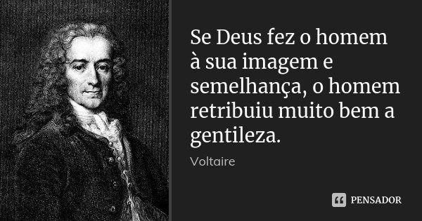 Se Deus fez o homem à sua imagem e semelhança, o homem retribuiu muito bem a gentileza.... Frase de Voltaire.