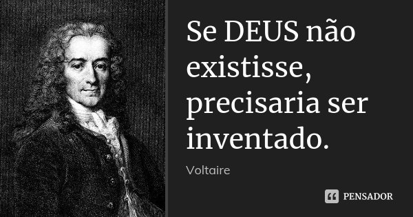 Se DEUS não existisse, precisaria ser inventado.... Frase de Voltaire.