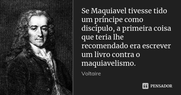 Se Maquiavel tivesse tido um príncipe como discípulo, a primeira coisa que teria lhe recomendado era escrever um livro contra o maquiavelismo.... Frase de Voltaire.