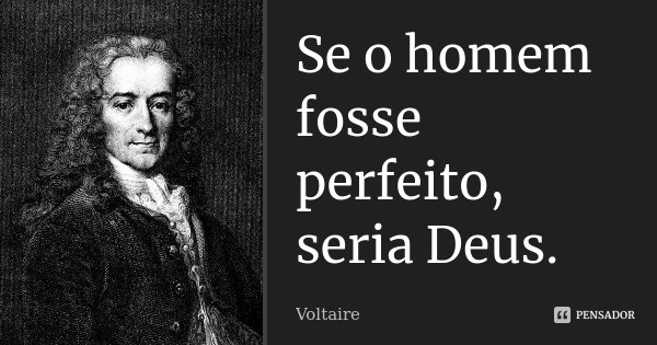 Se o homem fosse perfeito, seria Deus.... Frase de Voltaire.