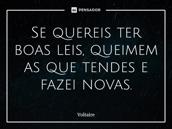 ⁠Se quereis ter boas leis, queimem as que tendes e fazei novas.... Frase de Voltaire.