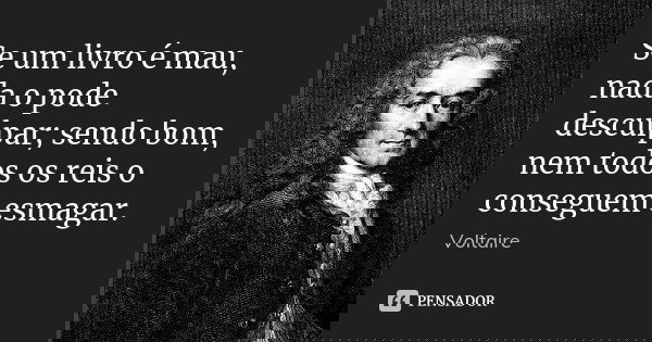 Se um livro é mau, nada o pode desculpar; sendo bom, nem todos os reis o conseguem esmagar.... Frase de Voltaire.