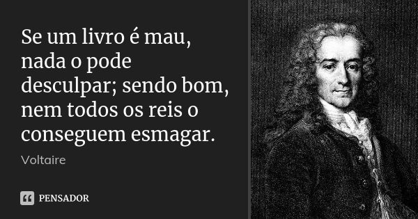 Se um livro é mau, nada o pode desculpar; sendo bom, nem todos os reis o conseguem esmagar.... Frase de Voltaire.