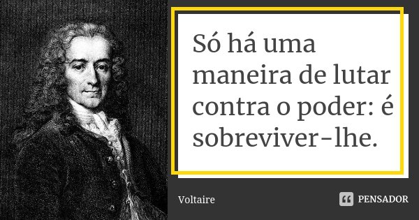 Só há uma maneira de lutar contra o poder: é sobreviver-lhe.... Frase de Voltaire.