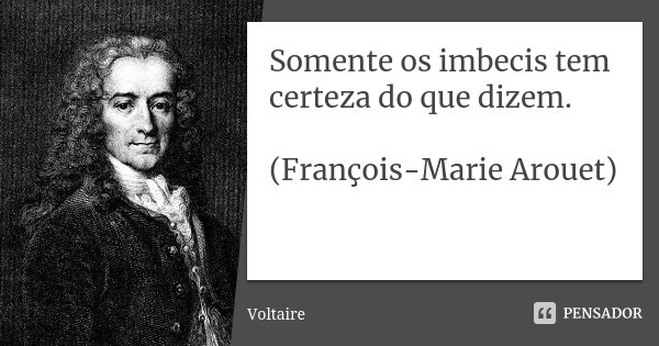 Somente os imbecis tem certeza do que dizem. (François-Marie Arouet)... Frase de Voltaire.