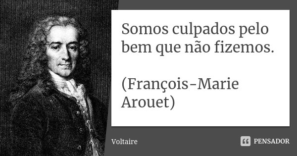 Somos culpados pelo bem que não fizemos. (François-Marie Arouet)... Frase de Voltaire.