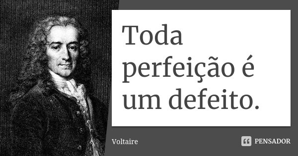 Toda perfeição é um defeito.... Frase de Voltaire.