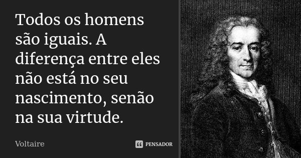 Todos os homens são iguais. A diferença entre eles não está no seu nascimento, senão na sua virtude.... Frase de Voltaire.