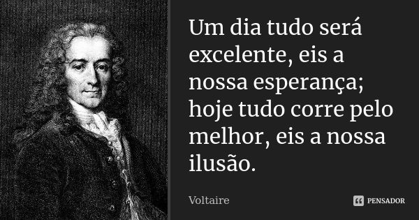 Um dia tudo será excelente, eis a nossa esperança; hoje tudo corre pelo melhor, eis a nossa ilusão.... Frase de Voltaire.