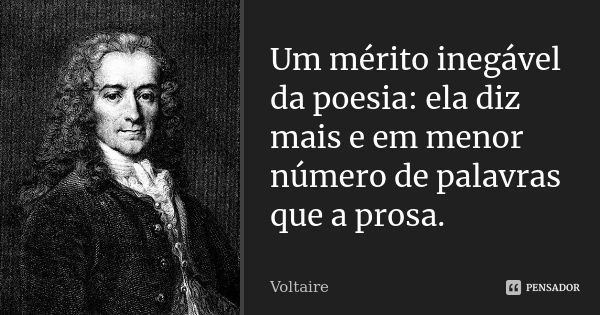 Um mérito inegável da poesia: ela diz mais e em menor número de palavras que a prosa.... Frase de Voltaire.