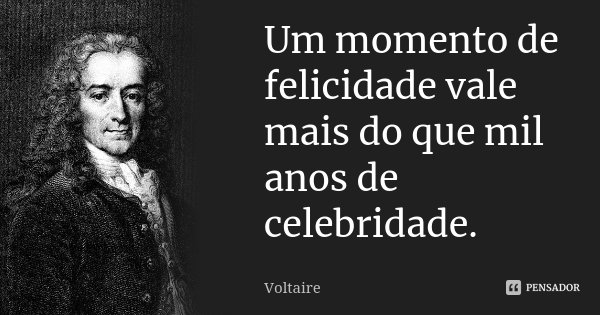 Um momento de felicidade vale mais do que mil anos de celebridade.... Frase de Voltaire.